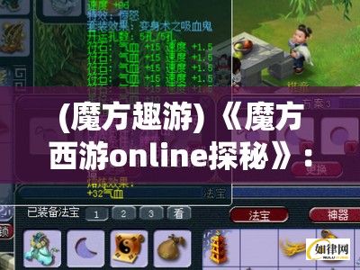 (魔方趣游) 《魔方西游online探秘》：揭秘版本更新，全新角色玩法介绍，带你领略不一样的西游世界！